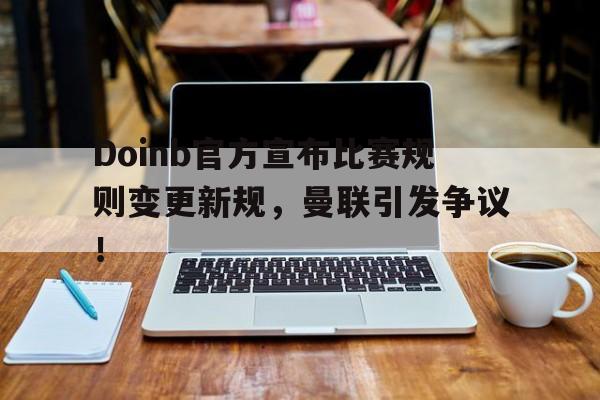 Doinb官方宣布比赛规则变更新规，曼联引发争议！的简单介绍-云开全站app登录kaiyun